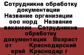 Сотрудник	на обработку документации › Название организации ­ ооо норд › Название вакансии ­ Сотрудник	на обработку документации › Возраст от ­ 18 - Краснодарский край, Краснодар г. Работа » Вакансии   . Краснодарский край,Краснодар г.